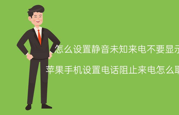 怎么设置静音未知来电不要显示 苹果手机设置电话阻止来电怎么取消？